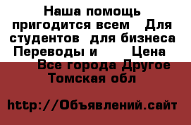 Наша помощь пригодится всем.. Для студентов  для бизнеса. Переводы и ... › Цена ­ 200 - Все города Другое . Томская обл.